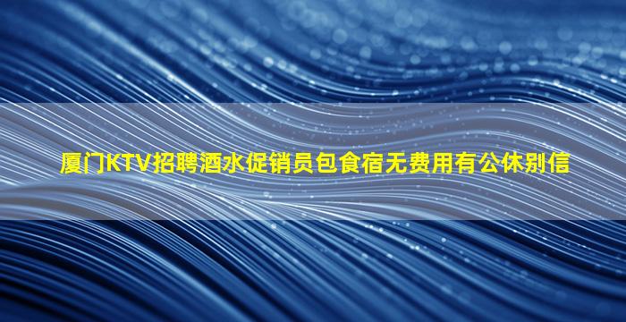 厦门KTV招聘酒水促销员包食宿无费用有公休别信